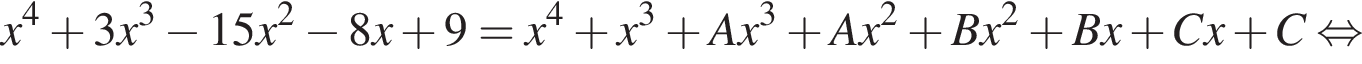 x в сте­пе­ни 4 плюс 3x в кубе минус 15x в квад­ра­те минус 8x плюс 9=x в сте­пе­ни 4 плюс x в кубе плюс Ax в кубе плюс Ax в квад­ра­те плюс Bx в квад­ра­те плюс Bx плюс Cx плюс C рав­но­силь­но 