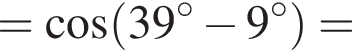 = ко­си­нус левая круг­лая скоб­ка 39 гра­ду­сов минус 9 гра­ду­сов пра­вая круг­лая скоб­ка =