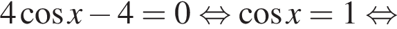4 ко­си­нус x минус 4 = 0 рав­но­силь­но ко­си­нус x = 1 рав­но­силь­но 