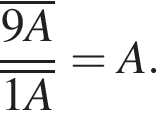  дробь: чис­ли­тель: \overline9 A, зна­ме­на­тель: \overline1 A конец дроби =A. 