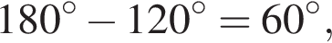 180 в сте­пе­ни левая круг­лая скоб­ка \circ пра­вая круг­лая скоб­ка минус 120 в сте­пе­ни левая круг­лая скоб­ка \circ пра­вая круг­лая скоб­ка =60 в сте­пе­ни левая круг­лая скоб­ка \circ пра­вая круг­лая скоб­ка ,