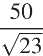  дробь: чис­ли­тель: 50, зна­ме­на­тель: ко­рень из: на­ча­ло ар­гу­мен­та: 23 конец ар­гу­мен­та конец дроби 