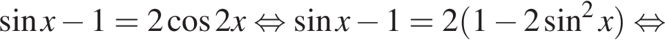  синус x минус 1 = 2 ко­си­нус 2x рав­но­силь­но синус x минус 1 = 2 левая круг­лая скоб­ка 1 минус 2 синус в квад­ра­те x пра­вая круг­лая скоб­ка рав­но­силь­но 