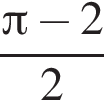  дробь: чис­ли­тель: Пи минус 2, зна­ме­на­тель: 2 конец дроби 