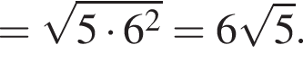 = ко­рень из: на­ча­ло ар­гу­мен­та: 5 умно­жить на 6 в квад­ра­те конец ар­гу­мен­та = 6 ко­рень из: на­ча­ло ар­гу­мен­та: 5 конец ар­гу­мен­та .