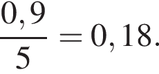  дробь: чис­ли­тель: 0,9, зна­ме­на­тель: 5 конец дроби = 0,18. 