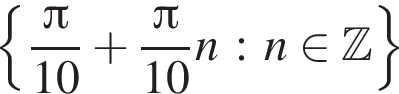  левая фи­гур­ная скоб­ка дробь: чис­ли­тель: Пи , зна­ме­на­тель: 10 конец дроби плюс дробь: чис­ли­тель: Пи , зна­ме­на­тель: 10 конец дроби n : n при­над­ле­жит Z пра­вая фи­гур­ная скоб­ка 