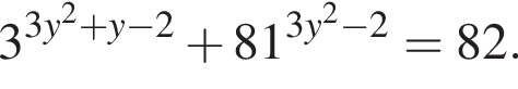 3 в степени левая круглая скобка 3y в квадрате плюс y минус 2 правая круглая скобка плюс 81 в степени левая круглая скобка 3y в квадрате минус 2 правая круглая скобка =82.