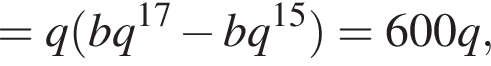 =q левая круг­лая скоб­ка bq в сте­пе­ни левая круг­лая скоб­ка 17 пра­вая круг­лая скоб­ка минус bq в сте­пе­ни левая круг­лая скоб­ка 15 пра­вая круг­лая скоб­ка пра­вая круг­лая скоб­ка =600q,