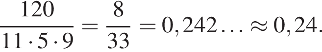  дробь: чис­ли­тель: 120, зна­ме­на­тель: 11 умно­жить на 5 умно­жить на 9 конец дроби = дробь: чис­ли­тель: 8, зна­ме­на­тель: 33 конец дроби =0,242\ldots\approx 0,24. 