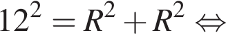 12 в квад­ра­те =R в квад­ра­те плюс R в квад­ра­те рав­но­силь­но 