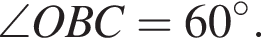 \angle OBC=60 в сте­пе­ни левая круг­лая скоб­ка \circ пра­вая круг­лая скоб­ка .