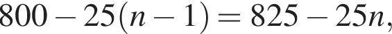 800 минус 25 левая круглая скобка n минус 1 правая круглая скобка =825 минус 25n,