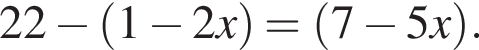 22 минус левая круг­лая скоб­ка 1 минус 2x пра­вая круг­лая скоб­ка = левая круг­лая скоб­ка 7 минус 5x пра­вая круг­лая скоб­ка .