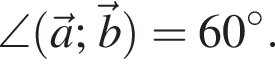  \angle левая круг­лая скоб­ка \veca; \vecb пра­вая круг­лая скоб­ка = 60 гра­ду­сов .