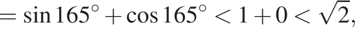 = синус 165 в сте­пе­ни левая круг­лая скоб­ка \circ пра­вая круг­лая скоб­ка плюс ко­си­нус 165 в сте­пе­ни левая круг­лая скоб­ка \circ пра­вая круг­лая скоб­ка мень­ше 1 плюс 0 мень­ше ко­рень из: на­ча­ло ар­гу­мен­та: 2 конец ар­гу­мен­та ,