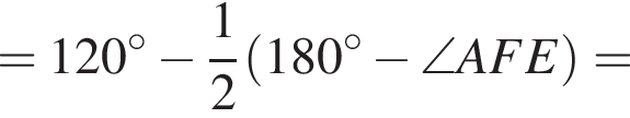 =120 в сте­пе­ни левая круг­лая скоб­ка \circ пра­вая круг­лая скоб­ка минус дробь: чис­ли­тель: 1, зна­ме­на­тель: 2 конец дроби левая круг­лая скоб­ка 180 в сте­пе­ни левая круг­лая скоб­ка \circ пра­вая круг­лая скоб­ка минус \angle AFE пра­вая круг­лая скоб­ка =