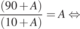  дробь: чис­ли­тель: левая круг­лая скоб­ка 90 плюс A пра­вая круг­лая скоб­ка , зна­ме­на­тель: левая круг­лая скоб­ка 10 плюс A пра­вая круг­лая скоб­ка конец дроби =A рав­но­силь­но 