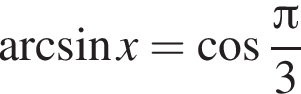  арк­си­нус x = ко­си­нус дробь: чис­ли­тель: Пи , зна­ме­на­тель: 3 конец дроби 