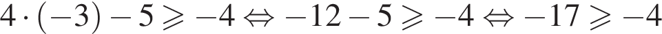 4 умно­жить на левая круг­лая скоб­ка минус 3 пра­вая круг­лая скоб­ка минус 5 боль­ше или равно минус 4 рав­но­силь­но минус 12 минус 5 боль­ше или равно минус 4 рав­но­силь­но минус 17 боль­ше или равно минус 4