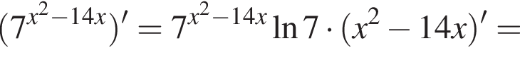  левая круг­лая скоб­ка 7 в сте­пе­ни левая круг­лая скоб­ка x в квад­ра­те минус 14x пра­вая круг­лая скоб­ка пра­вая круг­лая скоб­ка '=7 в сте­пе­ни левая круг­лая скоб­ка x в квад­ра­те минус 14x пра­вая круг­лая скоб­ка на­ту­раль­ный ло­га­рифм 7 умно­жить на левая круг­лая скоб­ка x в квад­ра­те минус 14x пра­вая круг­лая скоб­ка '=