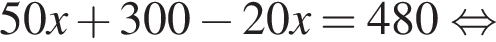 50x плюс 300 минус 20x=480 рав­но­силь­но 