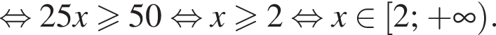  рав­но­силь­но 25x боль­ше или равно 50 рав­но­силь­но x боль­ше или равно 2 рав­но­силь­но x при­над­ле­жит левая квад­рат­ная скоб­ка 2; плюс бес­ко­неч­ность пра­вая круг­лая скоб­ка .