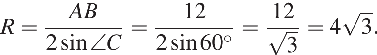 R = дробь: чис­ли­тель: AB, зна­ме­на­тель: 2 синус \angle C конец дроби = дробь: чис­ли­тель: 12, зна­ме­на­тель: 2 синус 60 гра­ду­сов конец дроби = дробь: чис­ли­тель: 12, зна­ме­на­тель: ко­рень из 3 конец дроби = 4 ко­рень из 3 . 
