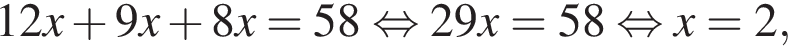 12x плюс 9x плюс 8x=58 рав­но­силь­но 29x=58 рав­но­силь­но x=2,