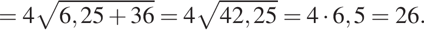 =4 ко­рень из: на­ча­ло ар­гу­мен­та: 6,25 плюс 36 конец ар­гу­мен­та =4 ко­рень из: на­ча­ло ар­гу­мен­та: 42,25 конец ар­гу­мен­та =4 умно­жить на 6,5=26.