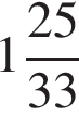  целая часть: 1, дроб­ная часть: чис­ли­тель: 25, зна­ме­на­тель: 33 