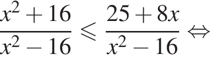  дробь: чис­ли­тель: x в квад­ра­те плюс 16, зна­ме­на­тель: x в квад­ра­те минус 16 конец дроби мень­ше или равно дробь: чис­ли­тель: 25 плюс 8x, зна­ме­на­тель: x в квад­ра­те минус 16 конец дроби рав­но­силь­но 