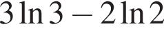 3 на­ту­раль­ный ло­га­рифм 3 минус 2 на­ту­раль­ный ло­га­рифм 2