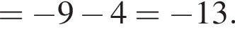 = минус 9 минус 4= минус 13.