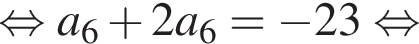  рав­но­силь­но a_6 плюс 2a_6= минус 23 рав­но­силь­но 