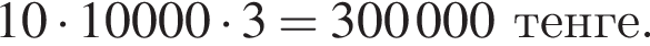 10 умножить на 10000 умножить на 3=300 000 тенге.