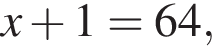 x плюс 1=64,