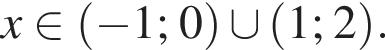 x при­над­ле­жит левая круг­лая скоб­ка минус 1; 0 пра­вая круг­лая скоб­ка \cup левая круг­лая скоб­ка 1; 2 пра­вая круг­лая скоб­ка .