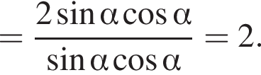 = дробь: чис­ли­тель: 2 синус альфа ко­си­нус альфа , зна­ме­на­тель: синус альфа ко­си­нус альфа конец дроби =2. 