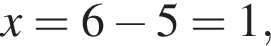 x=6 минус 5=1,