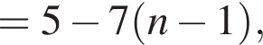 =5 минус 7 левая круг­лая скоб­ка n минус 1 пра­вая круг­лая скоб­ка ,