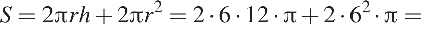 S = 2 Пи r h плюс 2 Пи r в квад­ра­те = 2 умно­жить на 6 умно­жить на 12 умно­жить на Пи плюс 2 умно­жить на 6 в квад­ра­те умно­жить на Пи =