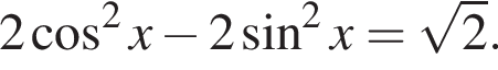 2 косинус в квадрате x минус 2 синус в квадрате x = корень из: начало аргумента: 2 конец аргумента .
