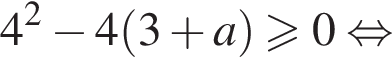 4 в квадрате минус 4 левая круглая скобка 3 плюс a правая круглая скобка больше или равно 0 равносильно