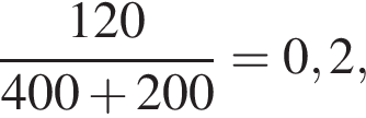  дробь: чис­ли­тель: 120, зна­ме­на­тель: 400 плюс 200 конец дроби = 0,2, 
