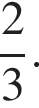  дробь: чис­ли­тель: 2, зна­ме­на­тель: 3 конец дроби .