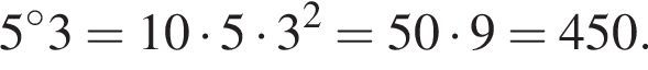 5 в сте­пе­ни левая круг­лая скоб­ка \circ пра­вая круг­лая скоб­ка 3=10 умно­жить на 5 умно­жить на 3 в квад­ра­те =50 умно­жить на 9=450.