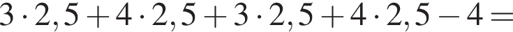 3 умножить на 2,5 плюс 4 умножить на 2,5 плюс 3 умножить на 2,5 плюс 4 умножить на 2,5 минус 4=