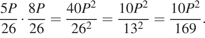  дробь: чис­ли­тель: 5P, зна­ме­на­тель: 26 конец дроби умно­жить на дробь: чис­ли­тель: 8P, зна­ме­на­тель: 26 конец дроби = дробь: чис­ли­тель: 40P в квад­ра­те , зна­ме­на­тель: 26 в квад­ра­те конец дроби = дробь: чис­ли­тель: 10P в квад­ра­те , зна­ме­на­тель: 13 в квад­ра­те конец дроби = дробь: чис­ли­тель: 10P в квад­ра­те , зна­ме­на­тель: 169 конец дроби . 