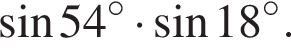  синус 54 гра­ду­сов умно­жить на синус 18 гра­ду­сов .